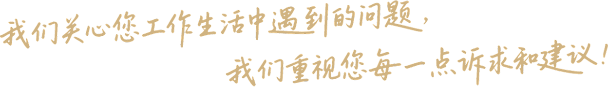 我们关心您工作生活中遇到的问题，我们重视您每一点诉求和建议！