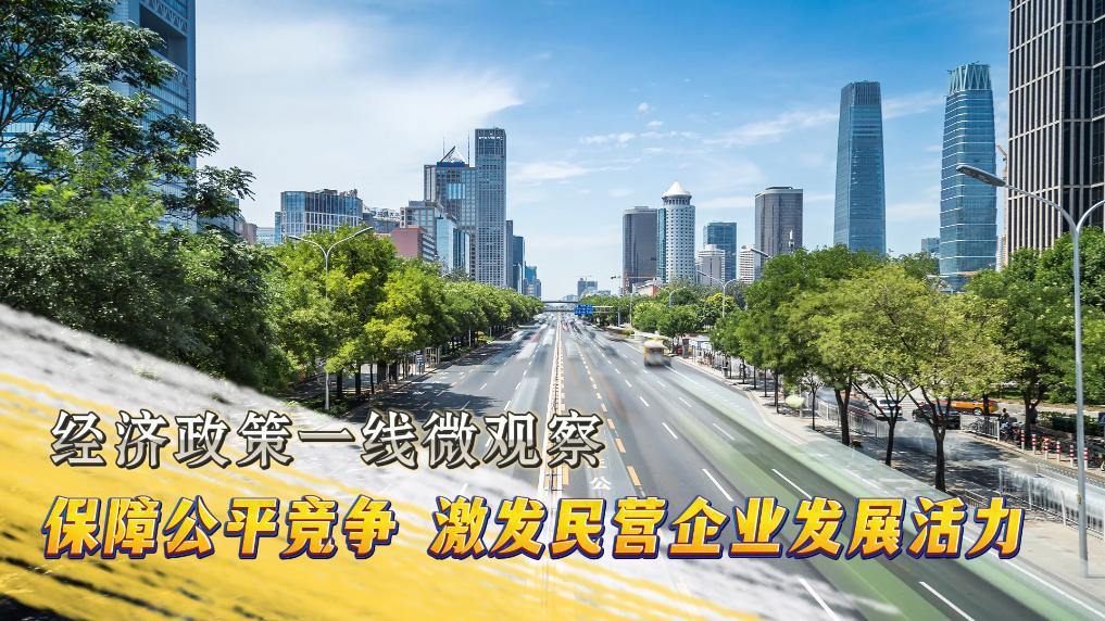 经济政策一线微观察丨保障公平竞争 激发民营企业发展活力.jpg 经济政策一线微观察丨保障公平竞争 激发民营企业发展活力.jpg